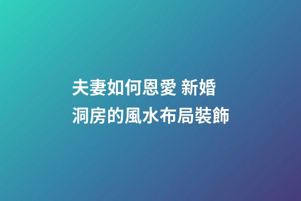 夫妻如何恩愛 新婚洞房的風水布局裝飾